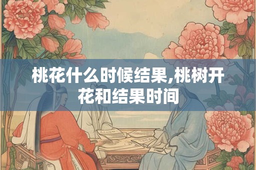桃花什么时候结果,桃树开花和结果时间