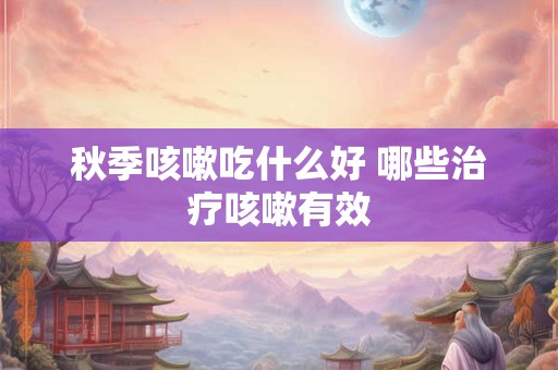 秋季咳嗽吃什么好 哪些治疗咳嗽有效