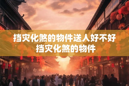 挡灾化煞的物件送人好不好 挡灾化煞的物件