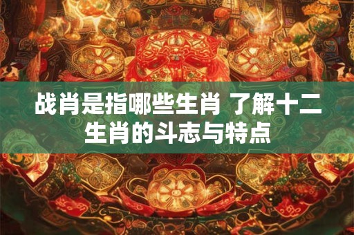 战肖是指哪些生肖 了解十二生肖的斗志与特点