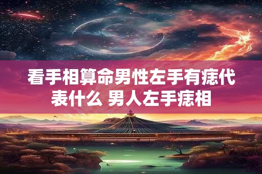 看手相算命男性左手有痣代表什么 男人左手痣相