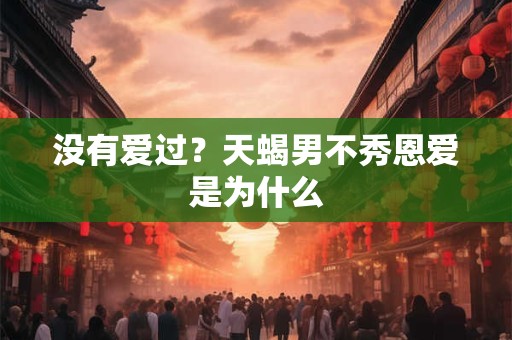 没有爱过？天蝎男不秀恩爱是为什么