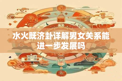 水火既济卦详解男女关系能进一步发展吗