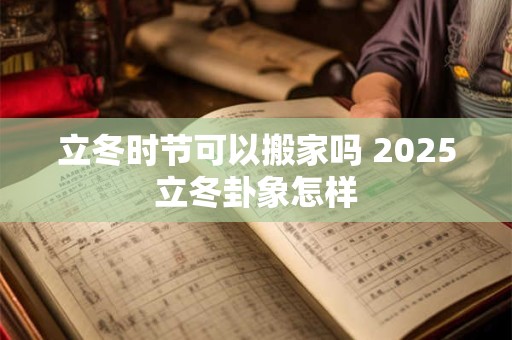 立冬时节可以搬家吗 2025立冬卦象怎样