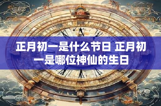 正月初一是什么节日 正月初一是哪位神仙的生日