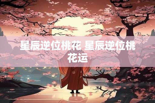 星辰逆位桃花 星辰逆位桃花运