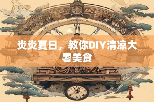 炎炎夏日，教你DIY清凉大暑美食