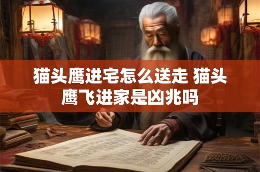 猫头鹰进宅怎么送走 猫头鹰飞进家是凶兆吗