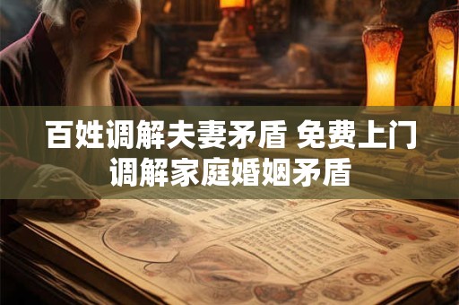 百姓调解夫妻矛盾 免费上门调解家庭婚姻矛盾