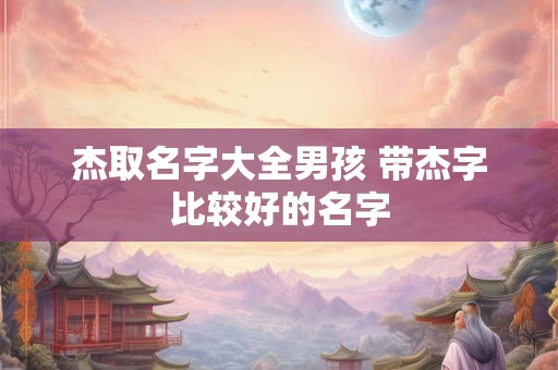 杰取名字大全男孩 带杰字比较好的名字