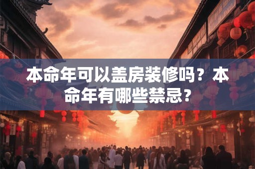 本命年可以盖房装修吗？本命年有哪些禁忌？
