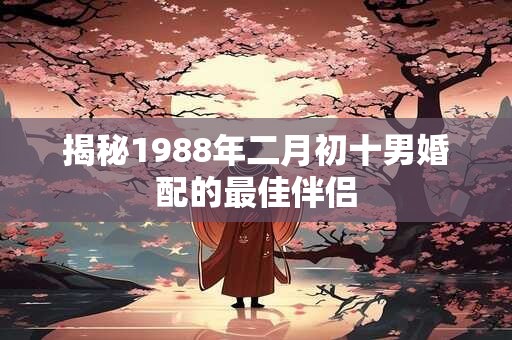 揭秘1988年二月初十男婚配的最佳伴侣