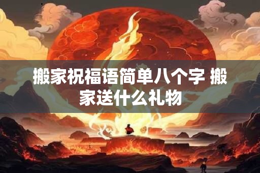 搬家祝福语简单八个字 搬家送什么礼物