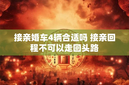 接亲婚车4辆合适吗 接亲回程不可以走回头路