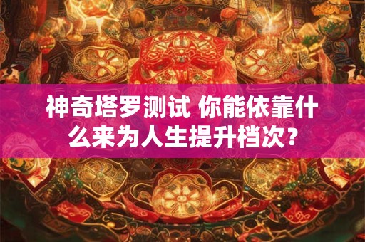 神奇塔罗测试 你能依靠什么来为人生提升档次？