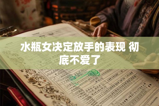 水瓶女决定放手的表现 彻底不爱了