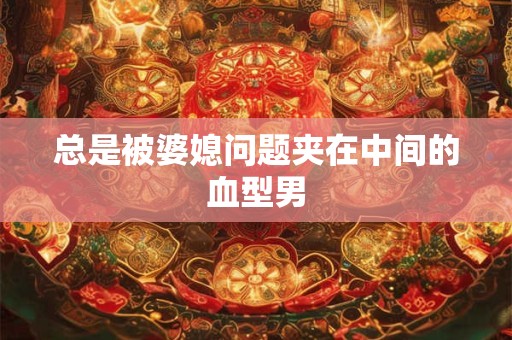 总是被婆媳问题夹在中间的血型男