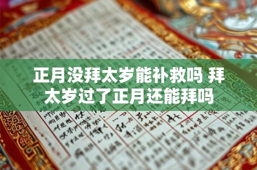 正月没拜太岁能补救吗 拜太岁过了正月还能拜吗