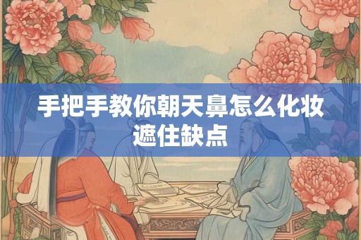 手把手教你朝天鼻怎么化妆遮住缺点