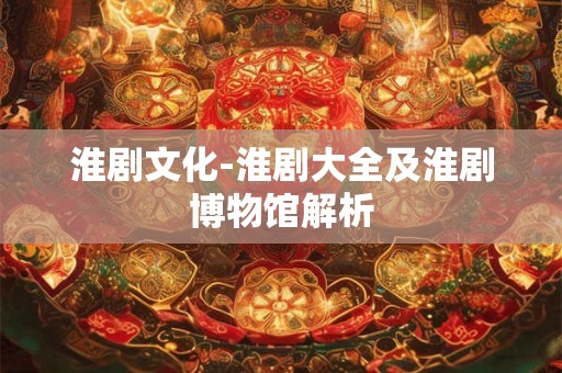 淮剧文化-淮剧大全及淮剧博物馆解析