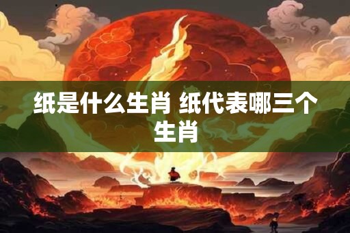 纸是什么生肖 纸代表哪三个生肖