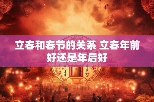 立春和春节的关系 立春年前好还是年后好