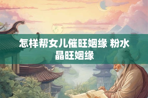怎样帮女儿催旺姻缘 粉水晶旺姻缘