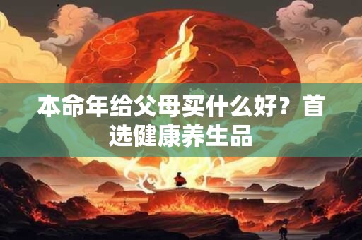 本命年给父母买什么好？首选健康养生品