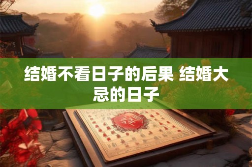 结婚不看日子的后果 结婚大忌的日子