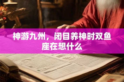 神游九州，闭目养神时双鱼座在想什么