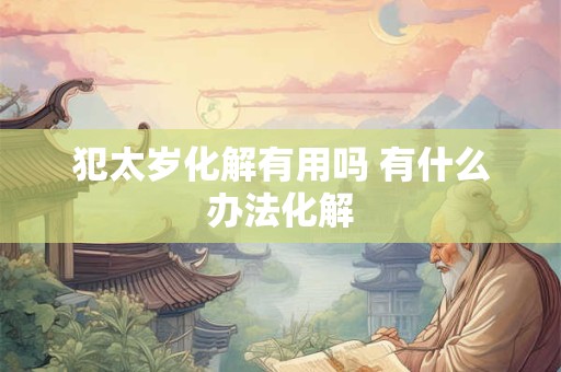犯太岁化解有用吗 有什么办法化解