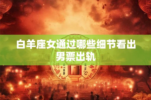 白羊座女通过哪些细节看出男票出轨