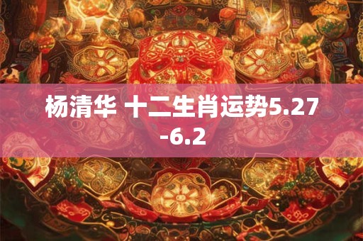 杨清华 十二生肖运势5.27-6.2