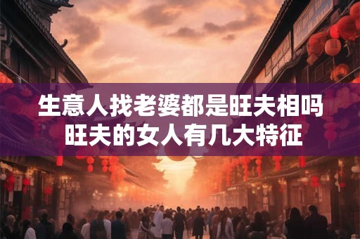 生意人找老婆都是旺夫相吗 旺夫的女人有几大特征