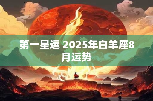 第一星运 2026年白羊座8月运势 第一星运 2026年白羊座8月运势