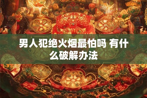 男人犯绝火烟最怕吗 有什么破解办法