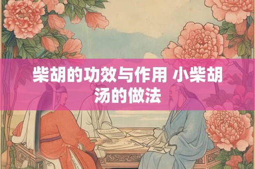 柴胡的功效与作用 小柴胡汤的做法