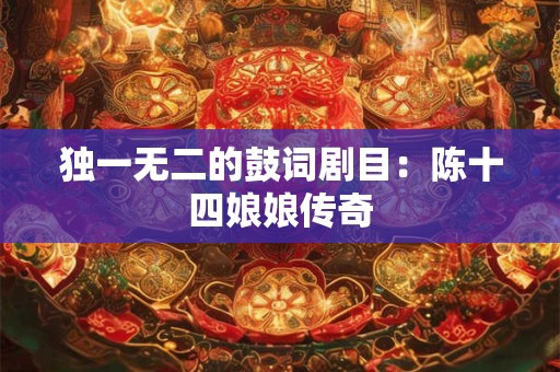 独一无二的鼓词剧目:陈十四娘娘传奇 独一无二的鼓词剧目:陈十四娘娘传奇