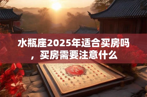 水瓶座2025年适合买房吗，买房需要注意什么
