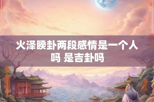 火泽睽卦两段感情是一个人吗 是吉卦吗