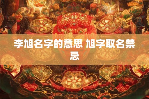 李旭名字的意思 旭字取名禁忌