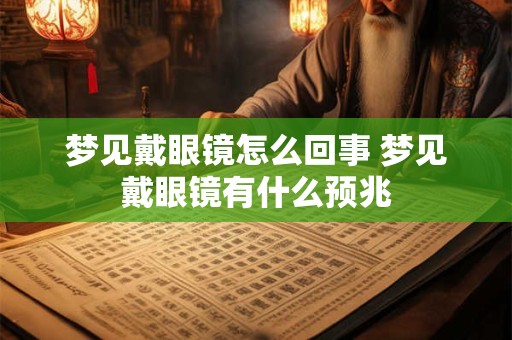 梦见戴眼镜怎么回事 梦见戴眼镜有什么预兆