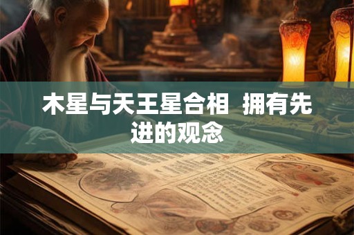 木星与天王星合相  拥有先进的观念