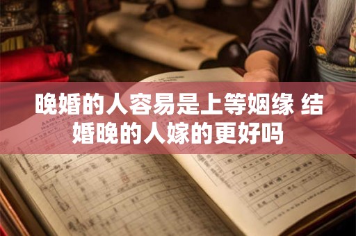 晚婚的人容易是上等姻缘 结婚晚的人嫁的更好吗
