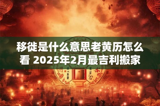 移徙是什么意思老黄历怎么看 2025年2月最吉利搬家入宅