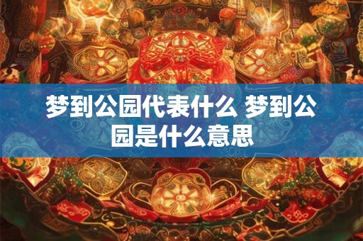 梦到公园代表什么 梦到公园是什么意思