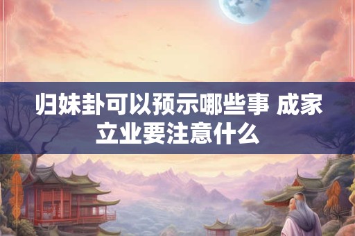 归妹卦可以预示哪些事 成家立业要注意什么