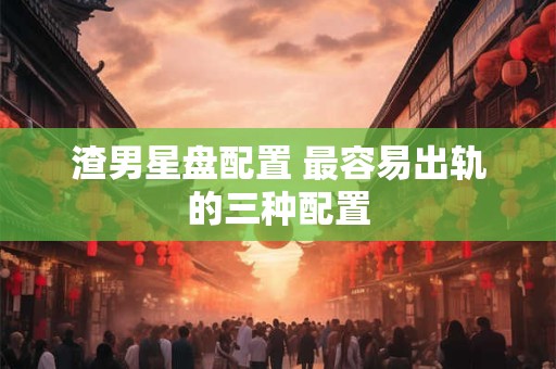 渣男星盘配置 最容易出轨的三种配置