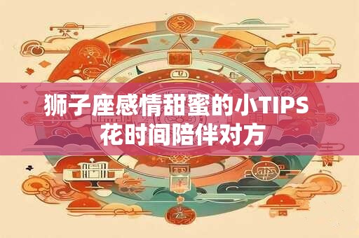 狮子座感情甜蜜的小TIPS  花时间陪伴对方
