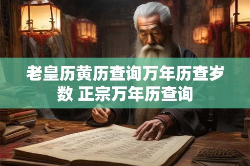 老皇历黄历查询万年历查岁数 正宗万年历查询